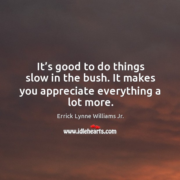 It’s good to do things slow in the bush. It makes you appreciate everything a lot more. Errick Lynne Williams Jr. Picture Quote