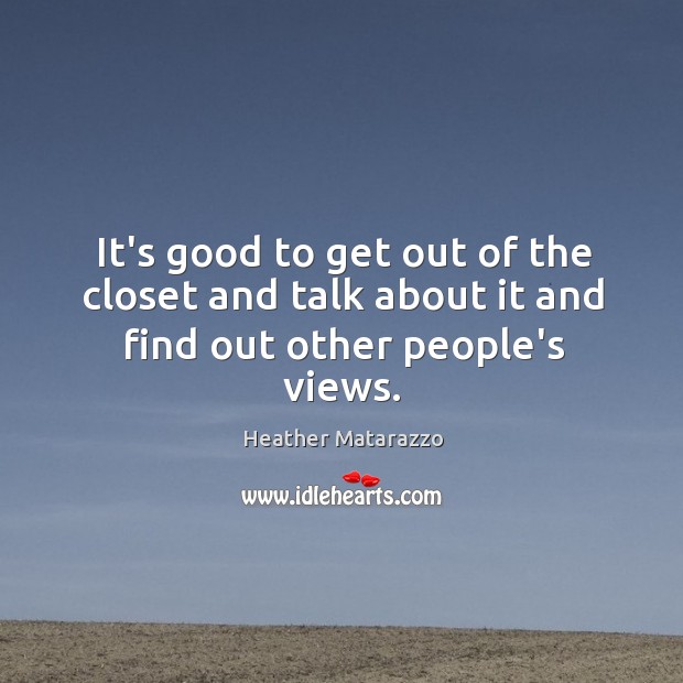 It’s good to get out of the closet and talk about it and find out other people’s views. Heather Matarazzo Picture Quote