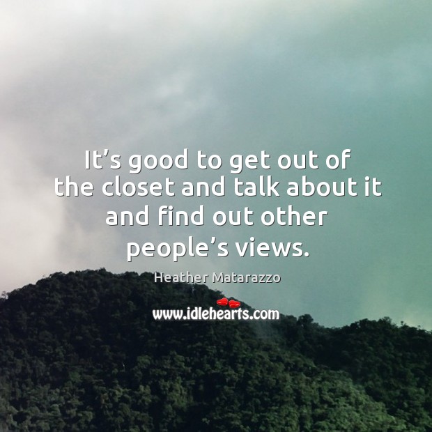 It’s good to get out of the closet and talk about it and find out other people’s views. Heather Matarazzo Picture Quote
