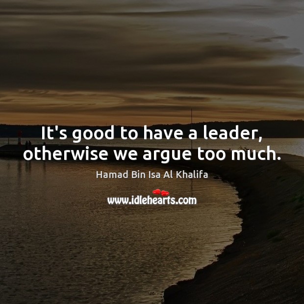 It’s good to have a leader, otherwise we argue too much. Hamad Bin Isa Al Khalifa Picture Quote