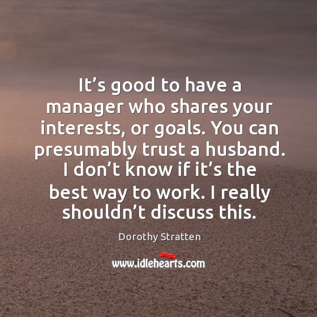 It’s good to have a manager who shares your interests, or goals. You can presumably trust a husband. Dorothy Stratten Picture Quote