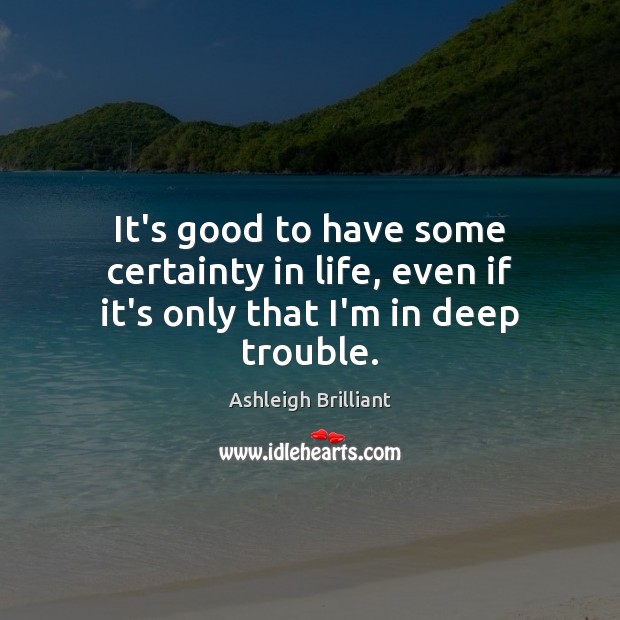 It’s good to have some certainty in life, even if it’s only that I’m in deep trouble. Ashleigh Brilliant Picture Quote
