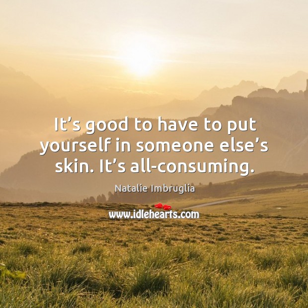 It’s good to have to put yourself in someone else’s skin. It’s all-consuming. Natalie Imbruglia Picture Quote