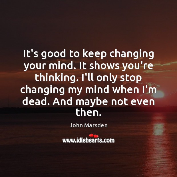 It’s good to keep changing your mind. It shows you’re thinking. I’ll John Marsden Picture Quote