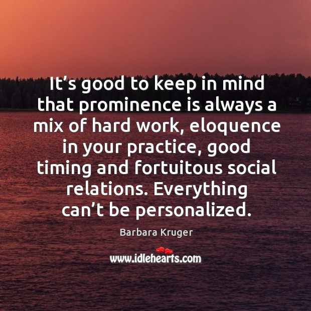 It’s good to keep in mind that prominence is always a mix of hard work, eloquence in Barbara Kruger Picture Quote