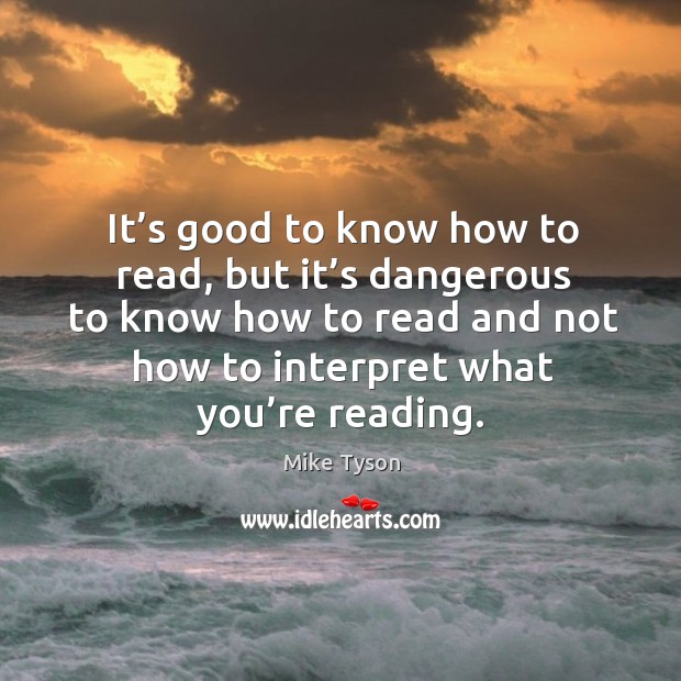It’s good to know how to read, but it’s dangerous to know how to read and not how to interpret what you’re reading. Mike Tyson Picture Quote