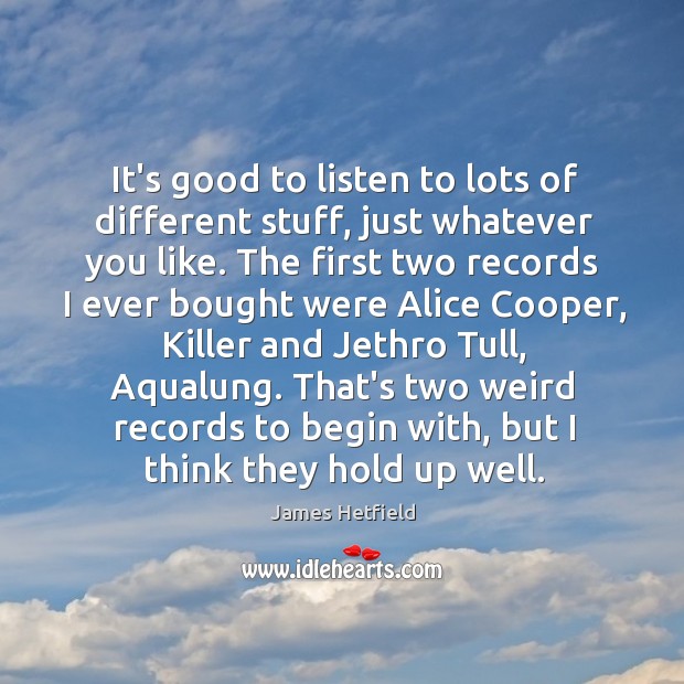 It’s good to listen to lots of different stuff, just whatever you James Hetfield Picture Quote