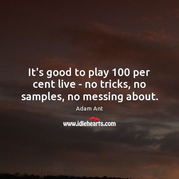It’s good to play 100 per cent live – no tricks, no samples, no messing about. Adam Ant Picture Quote