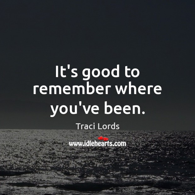 It’s good to remember where you’ve been. Traci Lords Picture Quote