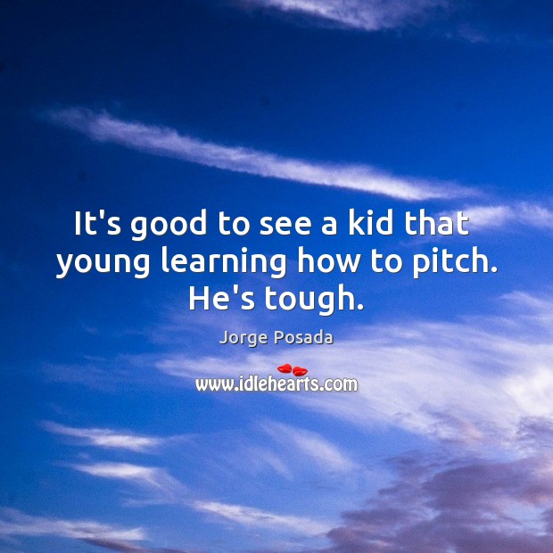 It’s good to see a kid that  young learning how to pitch. He’s tough. Jorge Posada Picture Quote