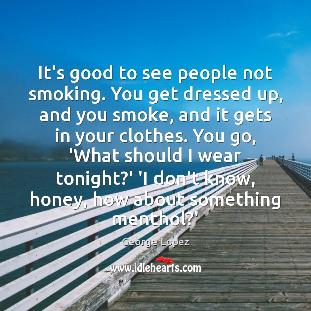 It’s good to see people not smoking. You get dressed up, and George Lopez Picture Quote