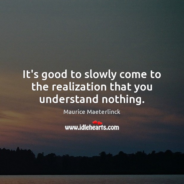It’s good to slowly come to the realization that you understand nothing. Maurice Maeterlinck Picture Quote
