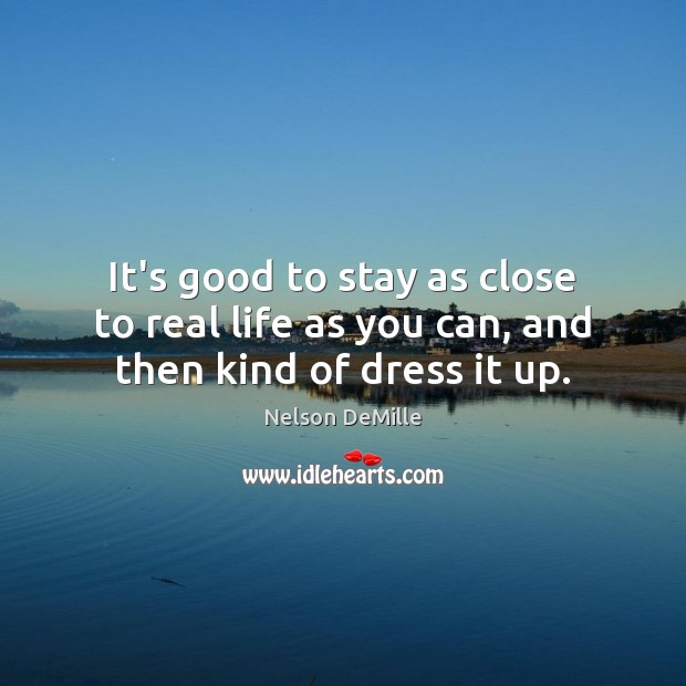 It’s good to stay as close to real life as you can, and then kind of dress it up. Nelson DeMille Picture Quote