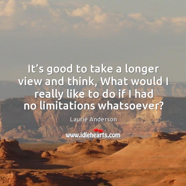 It’s good to take a longer view and think, what would I really like to do if I had no limitations whatsoever? Image
