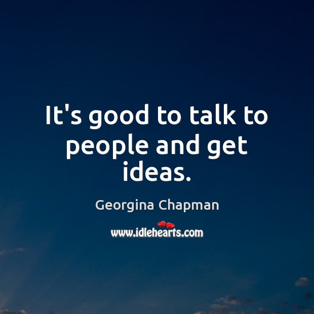 It’s good to talk to people and get ideas. Georgina Chapman Picture Quote