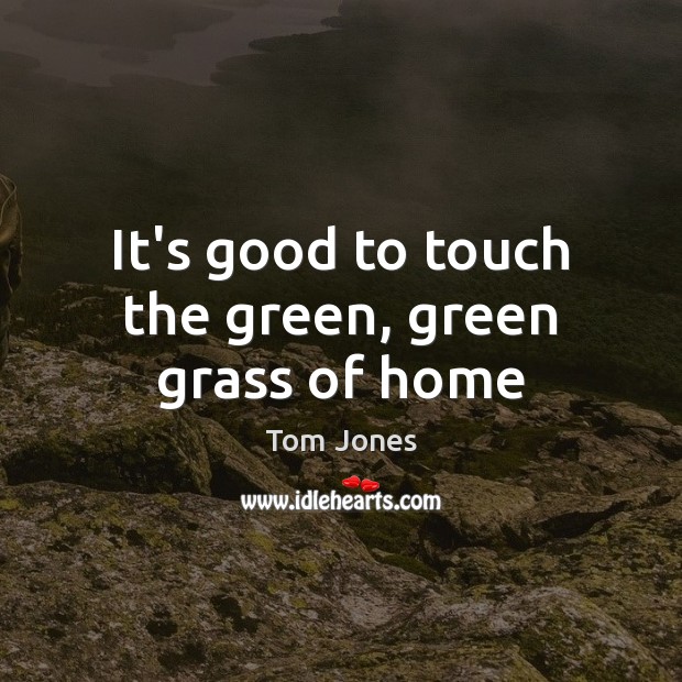 It’s good to touch the green, green grass of home Tom Jones Picture Quote