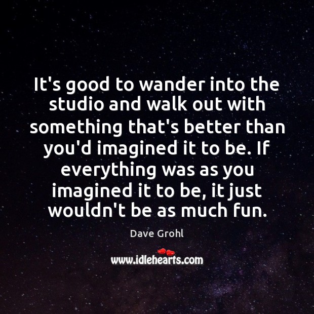It’s good to wander into the studio and walk out with something Dave Grohl Picture Quote