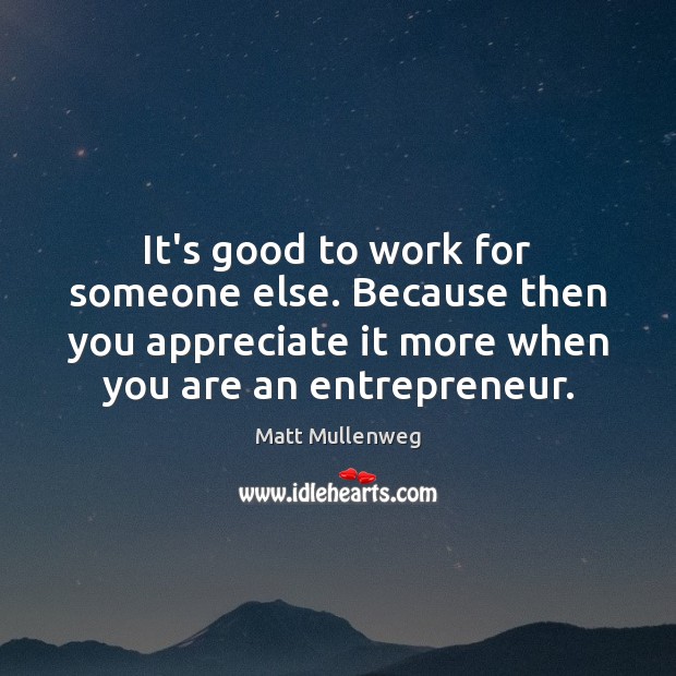 It’s good to work for someone else. Because then you appreciate it Matt Mullenweg Picture Quote