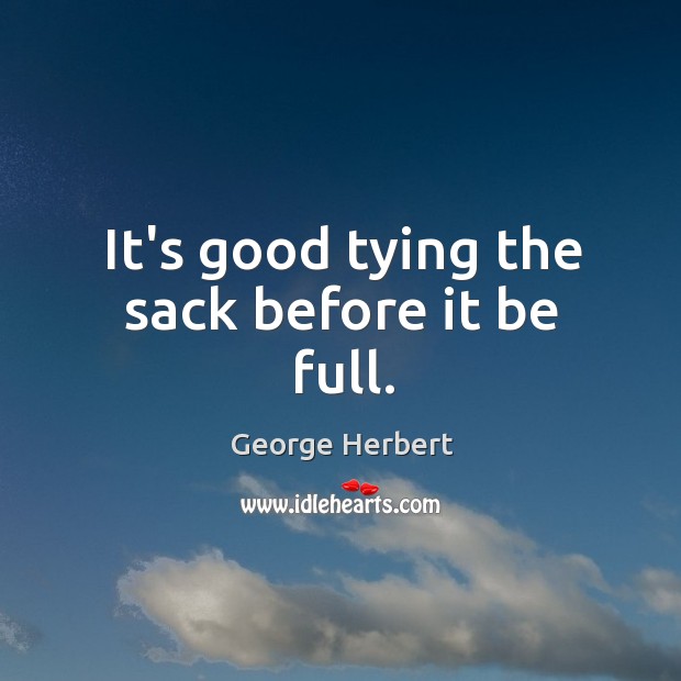 It’s good tying the sack before it be full. George Herbert Picture Quote