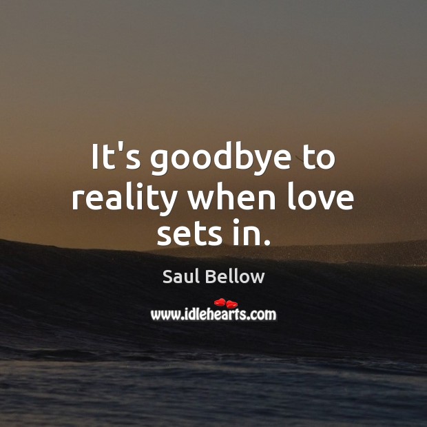 It’s goodbye to reality when love sets in. Saul Bellow Picture Quote