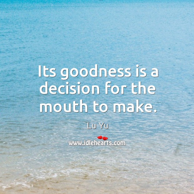 Its goodness is a decision for the mouth to make. Image