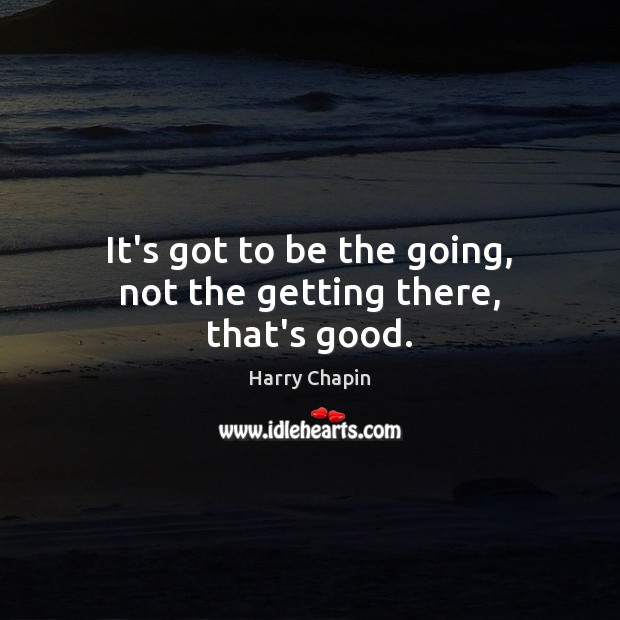 It’s got to be the going, not the getting there, that’s good. Harry Chapin Picture Quote