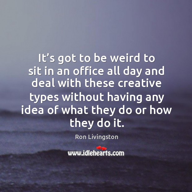 It’s got to be weird to sit in an office all day and deal with these creative. Ron Livingston Picture Quote