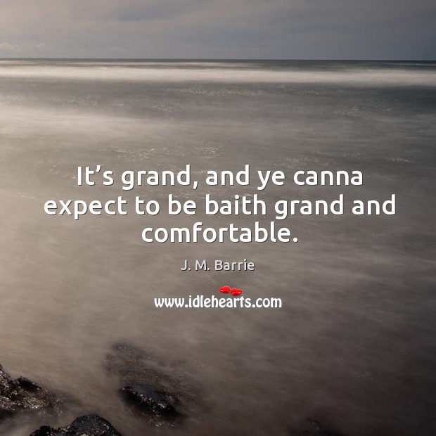 It’s grand, and ye canna expect to be baith grand and comfortable. J. M. Barrie Picture Quote