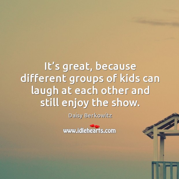 It’s great, because different groups of kids can laugh at each other and still enjoy the show. Daisy Berkowitz Picture Quote