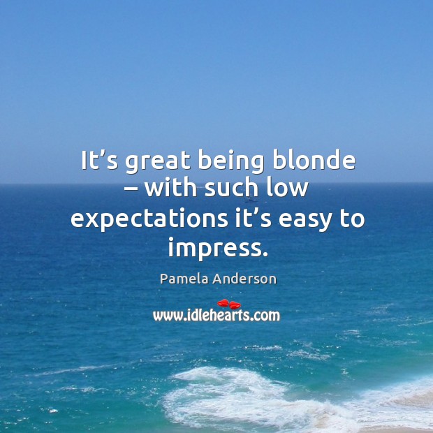 It’s great being blonde – with such low expectations it’s easy to impress. Pamela Anderson Picture Quote