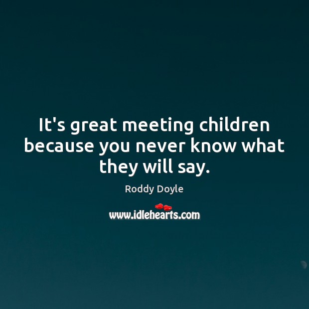 It’s great meeting children because you never know what they will say. Roddy Doyle Picture Quote