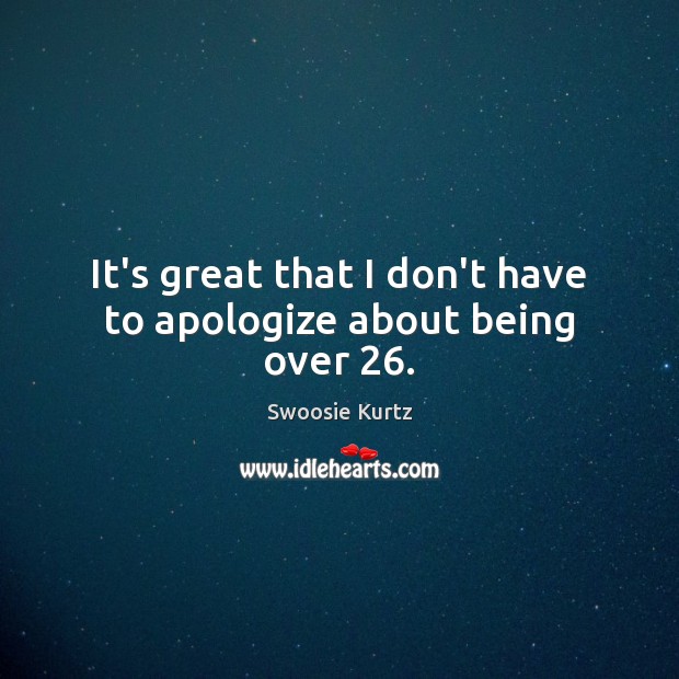 It’s great that I don’t have to apologize about being over 26. Swoosie Kurtz Picture Quote