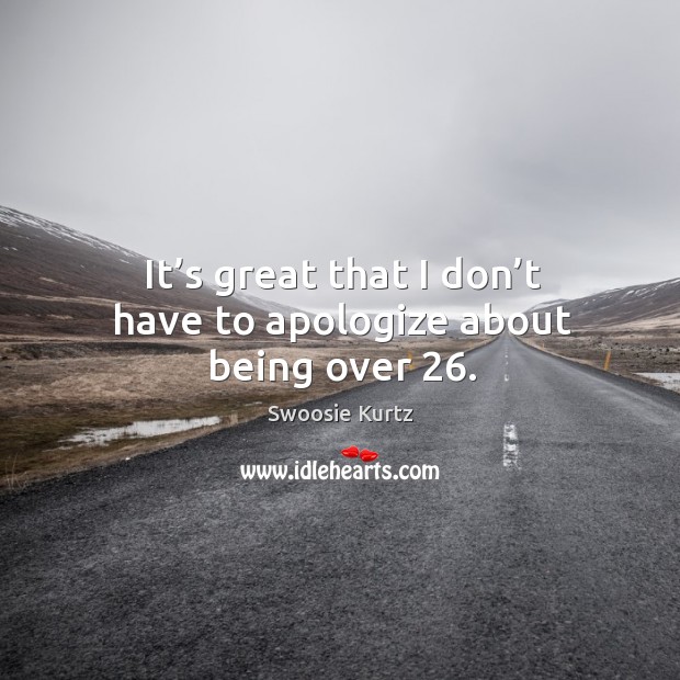 It’s great that I don’t have to apologize about being over 26. Image