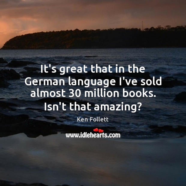 It’s great that in the German language I’ve sold almost 30 million books. Ken Follett Picture Quote