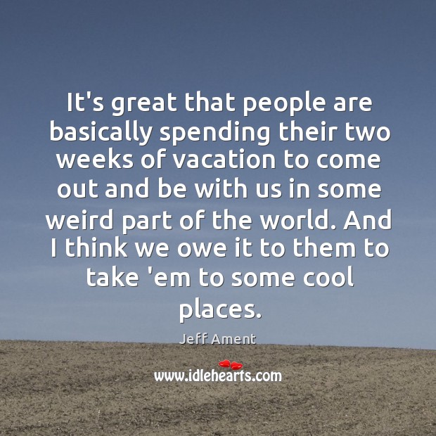 It’s great that people are basically spending their two weeks of vacation Jeff Ament Picture Quote