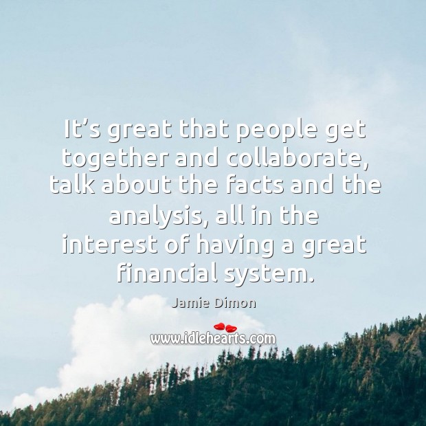 It’s great that people get together and collaborate, talk about the facts and the analysis Jamie Dimon Picture Quote