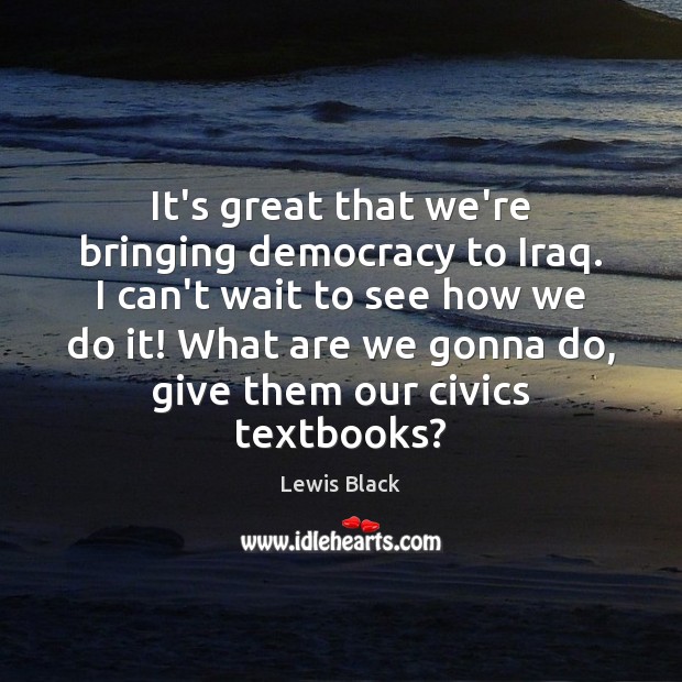 It’s great that we’re bringing democracy to Iraq. I can’t wait to Lewis Black Picture Quote