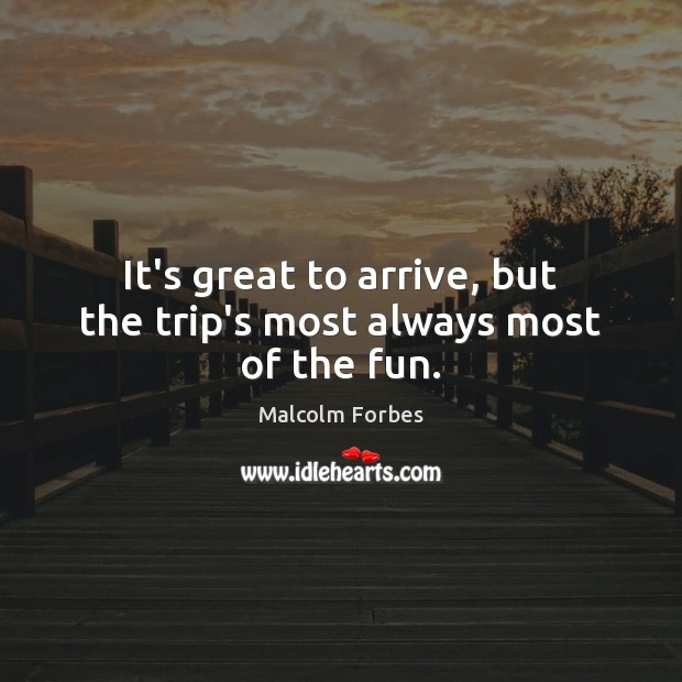 It’s great to arrive, but the trip’s most always most of the fun. Malcolm Forbes Picture Quote