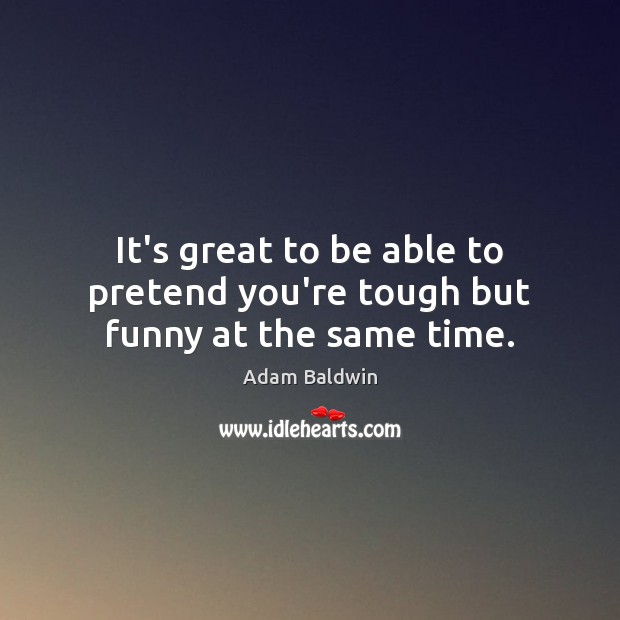 It’s great to be able to pretend you’re tough but funny at the same time. Adam Baldwin Picture Quote