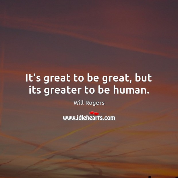 It’s great to be great, but its greater to be human. Will Rogers Picture Quote