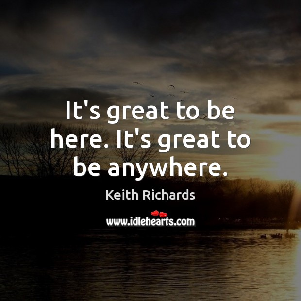 It’s great to be here. It’s great to be anywhere. Keith Richards Picture Quote