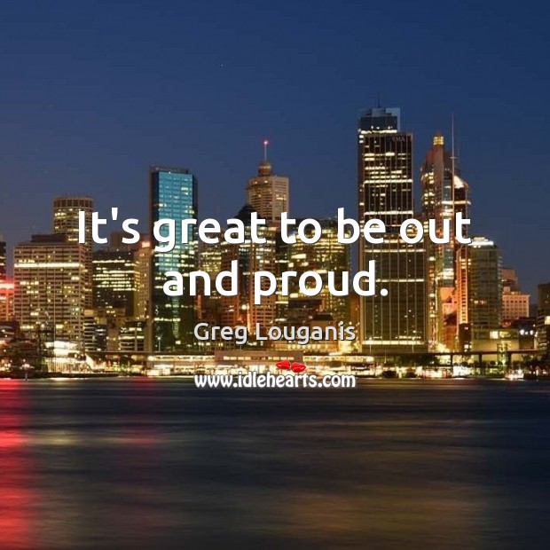 It’s great to be out and proud. Greg Louganis Picture Quote