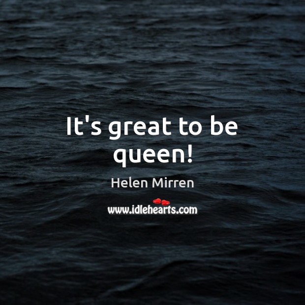 It’s great to be queen! Helen Mirren Picture Quote