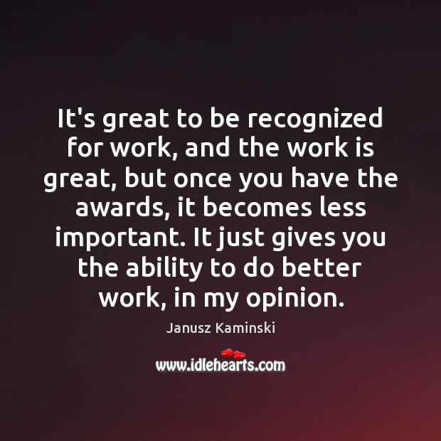 It’s great to be recognized for work, and the work is great, Janusz Kaminski Picture Quote
