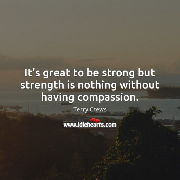 It’s great to be strong but strength is nothing without having compassion. Strong Quotes Image