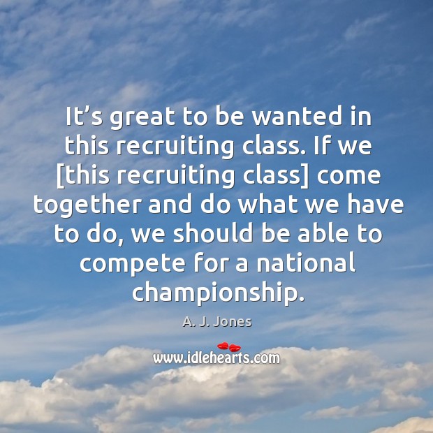 It’s great to be wanted in this recruiting class. A. J. Jones Picture Quote