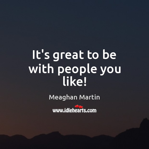 It’s great to be with people you like! Meaghan Martin Picture Quote