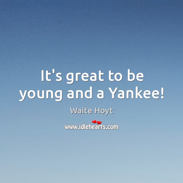 It’s great to be young and a Yankee! Waite Hoyt Picture Quote