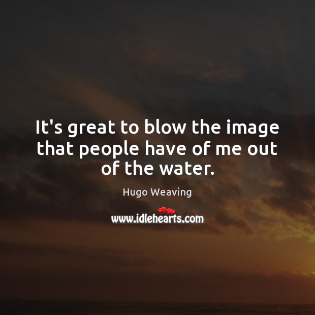 It’s great to blow the image that people have of me out of the water. Hugo Weaving Picture Quote