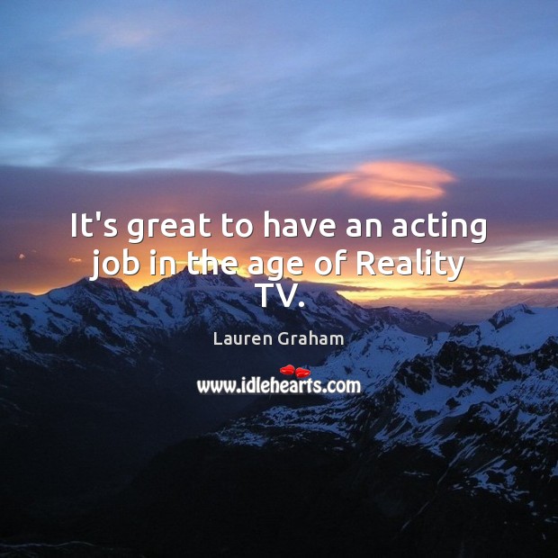 It’s great to have an acting job in the age of Reality TV. Lauren Graham Picture Quote